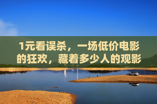 1元看误杀，一场低价电影的狂欢，藏着多少人的观影刚需？1元看误杀，低价狂欢下的观影刚需