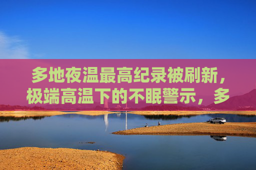 多地夜温最高纪录被刷新，极端高温下的不眠警示，多地夜温最高纪录刷新，极端高温不眠警示