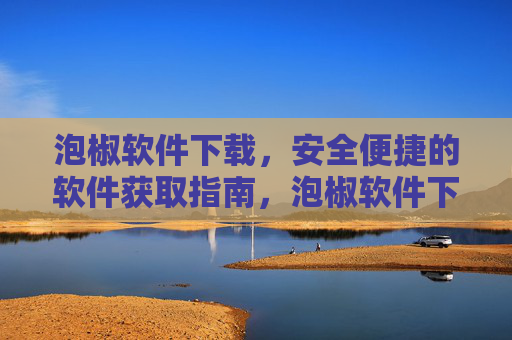 泡椒软件下载，安全便捷的软件获取指南，泡椒软件下载，安全便捷的软件获取指南
