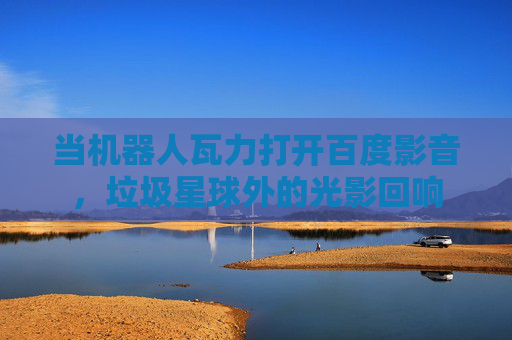 当机器人瓦力打开百度影音，垃圾星球外的光影回响