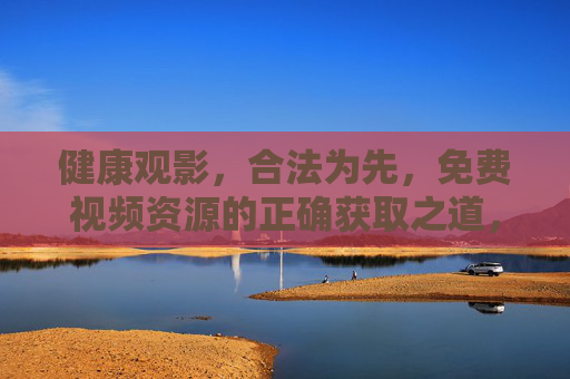 健康观影，合法为先，免费视频资源的正确获取之道，合法获取免费视频，健康观影的正确之道