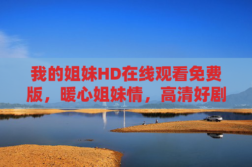 我的姐妹HD在线观看免费版，暖心姐妹情，高清好剧随时看，暖心姐妹情HD免费在线好剧