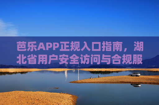 芭乐APP正规入口指南，湖北省用户安全访问与合规服务说明，芭乐APP正规入口指南，湖北省用户安全访问与合规服务说明