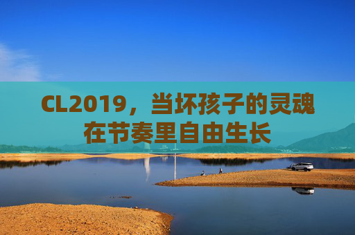 CL2019，当坏孩子的灵魂在节奏里自由生长