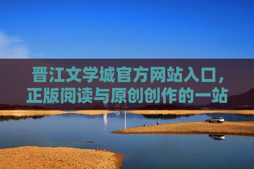 晋江文学城官方网站入口，正版阅读与原创创作的一站式平台，晋江文学城官方网站，正版阅读与原创创作一站式平台