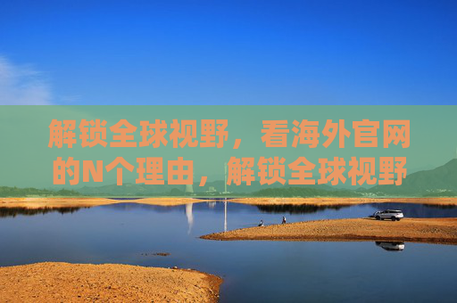 解锁全球视野，看海外官网的N个理由，解锁全球视野，看海外官网的N个理由