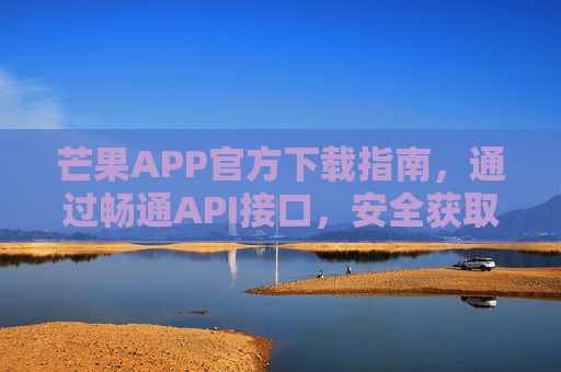 芒果APP官方下载指南，通过畅通API接口，安全获取最新版本，芒果APP官方安全下载指南，畅享最新版本