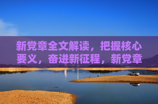 新党章全文解读，把握核心要义，奋进新征程，新党章全文解读，把握核心要义 奋进新征程