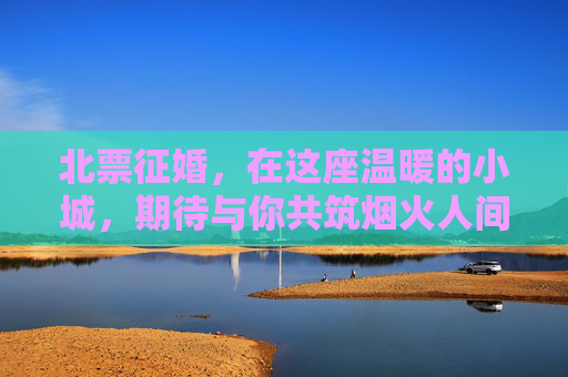北票征婚，在这座温暖的小城，期待与你共筑烟火人间，北票征婚，温暖小城，共筑烟火人间