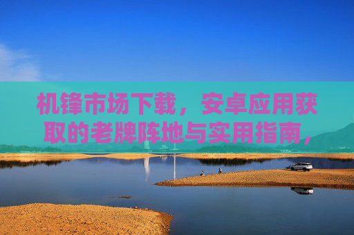 机锋市场下载，安卓应用获取的老牌阵地与实用指南，机锋市场，安卓应用下载的老牌阵地与实用指南