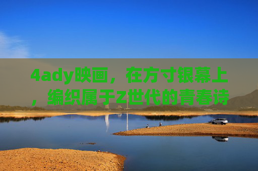 4ady映画，在方寸银幕上，编织属于Z世代的青春诗篇，4ady映画，方寸银幕织Z世代青春诗篇