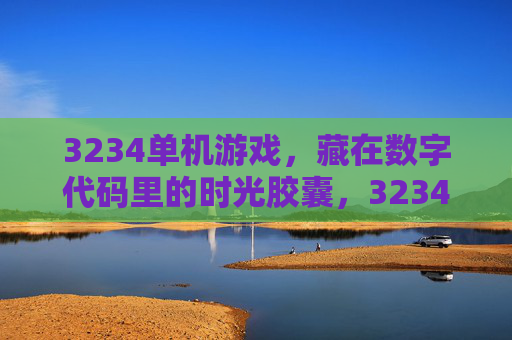 3234单机游戏，藏在数字代码里的时光胶囊，3234单机游戏，藏在数字代码里的时光胶囊