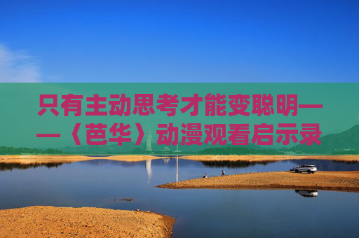 只有主动思考才能变聪明——〈芭华〉动漫观看启示录，主动思考，〈芭华〉动漫的变聪明之道