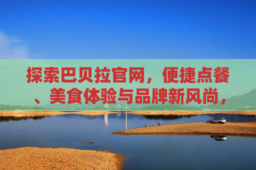 探索巴贝拉官网，便捷点餐、美食体验与品牌新风尚，巴贝拉官网，便捷点餐、美食体验与品牌新风尚