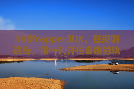 19岁rapper潮水，在规则边缘，偷一列开往自由的轨，19岁rapper潮水，偷一列开往自由的边缘轨