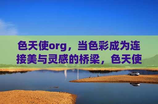 色天使org，当色彩成为连接美与灵感的桥梁，色天使org，色彩连接美与灵感的桥梁