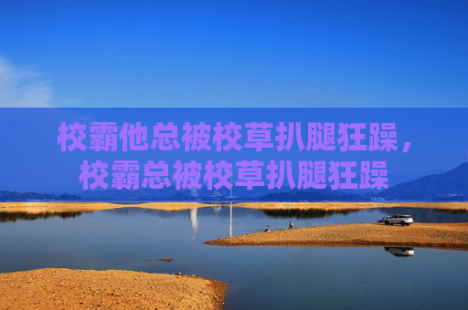 校霸他总被校草扒腿狂躁，校霸总被校草扒腿狂躁