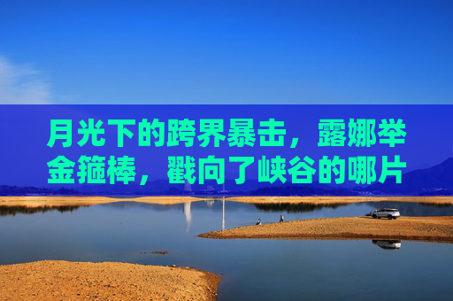 月光下的跨界暴击，露娜举金箍棒，戳向了峡谷的哪片云？月光跨界暴击，露娜金箍棒点破峡谷云