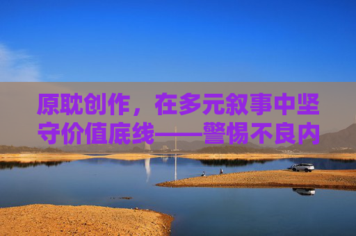 原耽创作，在多元叙事中坚守价值底线——警惕不良内容对创作生态的侵蚀，原耽创作，坚守价值底线，警惕不良内容侵蚀创作生态