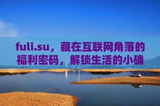 fuli.su，藏在互联网角落的福利密码，解锁生活的小确幸，fuli.su，福利密码解锁互联网角落的小确幸