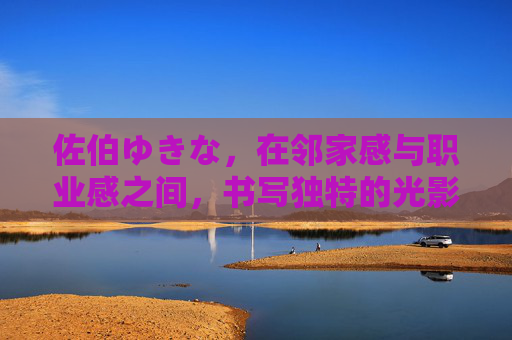 佐伯ゆきな，在邻家感与职业感之间，书写独特的光影叙事，佐伯ゆきな，邻家感与职业感交织的光影叙事