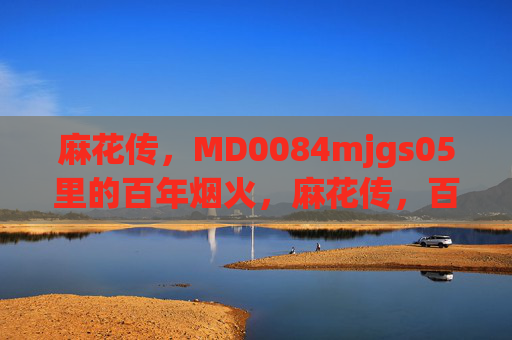 麻花传，MD0084mjgs05里的百年烟火，麻花传，百年烟火
