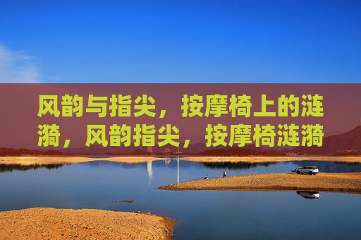 风韵与指尖，按摩椅上的涟漪，风韵指尖，按摩椅涟漪