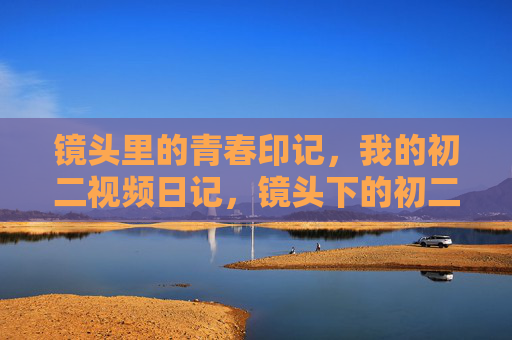 镜头里的青春印记，我的初二视频日记，镜头下的初二，青春印记日记