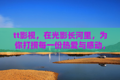 tt影视，在光影长河里，为你打捞每一份热爱与感动，tt影视，在光影长河打捞热爱与感动