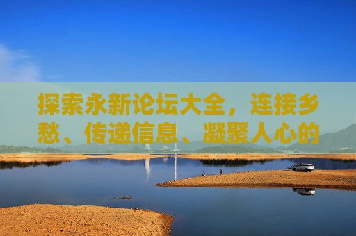 探索永新论坛大全，连接乡愁、传递信息、凝聚人心的线上家园，永新论坛，凝聚乡愁的线上家园