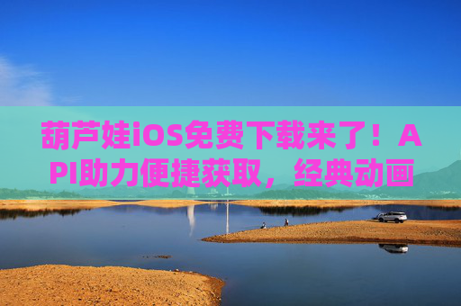 葫芦娃iOS免费下载来了！API助力便捷获取，经典动画随时看，葫芦娃iOS免费下载，API助力便捷获取，经典动画随时看