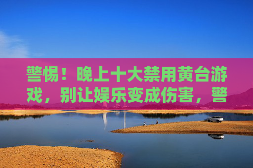 警惕！晚上十大禁用黄台游戏，别让娱乐变成伤害，警惕！晚上十大禁用黄台游戏，娱乐别成伤害