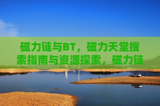 磁力链与BT，磁力天堂搜索指南与资源探索，磁力链与BT搜索指南，磁力天堂资源探索