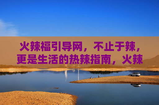 火辣福引导网，不止于辣，更是生活的热辣指南，火辣福，不止于辣，生活热辣指南