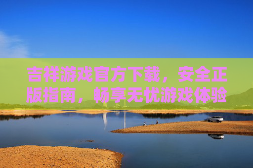 吉祥游戏官方下载，安全正版指南，畅享无忧游戏体验，吉祥游戏官方下载安全正版指南，畅享无忧游戏体验
