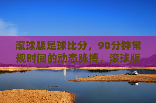 滚球版足球比分，90分钟常规时间的动态脉搏，滚球版足球比分，90分钟常规时间的动态脉搏