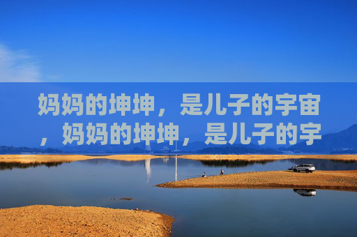 妈妈的坤坤，是儿子的宇宙，妈妈的坤坤，是儿子的宇宙