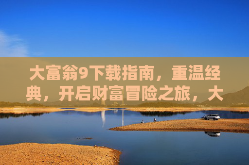大富翁9下载指南，重温经典，开启财富冒险之旅，大富翁9下载指南，重温经典，开启财富冒险之旅
