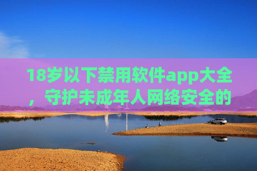 18岁以下禁用软件app大全，守护未成年人网络安全的警戒线，18岁以下禁用软件app大全，守护未成年人网络安全的警戒线