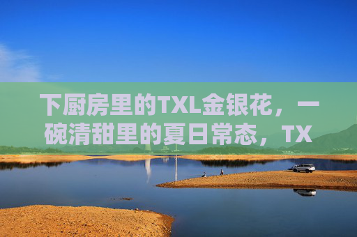 下厨房里的TXL金银花，一碗清甜里的夏日常态，TXL金银花，下厨房里的夏日清甜常态