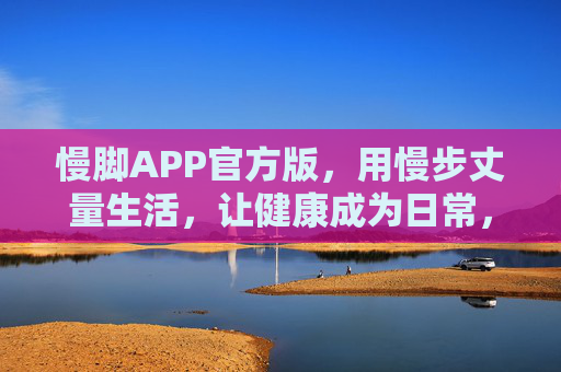 慢脚APP官方版，用慢步丈量生活，让健康成为日常，慢脚APP，慢步丈量生活，健康成为日常