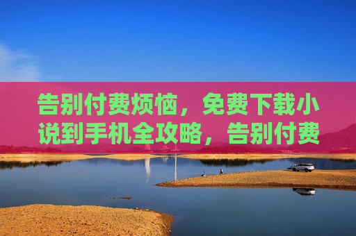 告别付费烦恼，免费下载小说到手机全攻略，告别付费烦恼，免费下载小说到手机全攻略
