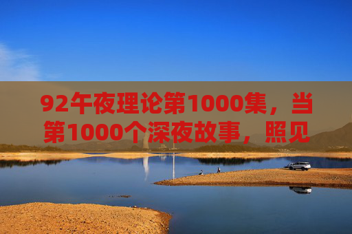92午夜理论第1000集，当第1000个深夜故事，照见我们共同的灵魂，92午夜理论第1000集，千夜故事，照见共同灵魂