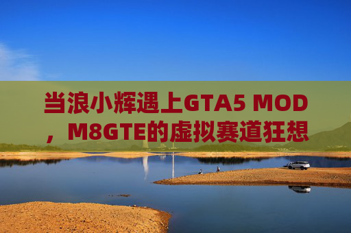 当浪小辉遇上GTA5 MOD，M8GTE的虚拟赛道狂想，浪小辉×GTA5 MOD，M8GTE虚拟赛道狂想
