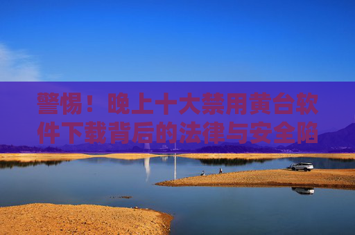 警惕！晚上十大禁用黄台软件下载背后的法律与安全陷阱，警惕！十大禁用黄台软件下载的法律与安全陷阱