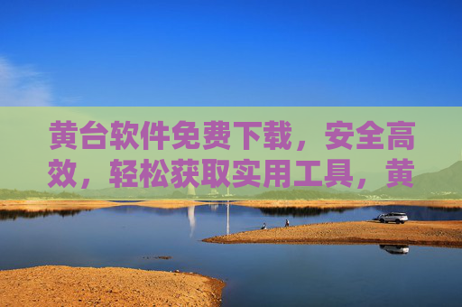 黄台软件免费下载，安全高效，轻松获取实用工具，黄台软件免费下载，安全高效，轻松获取实用工具