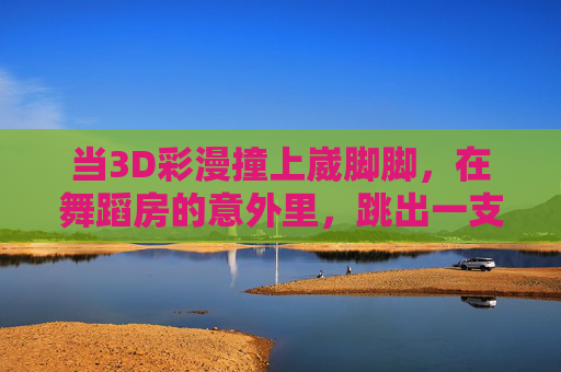 当3D彩漫撞上崴脚脚，在舞蹈房的意外里，跳出一支治愈之舞，崴脚撞上3D彩漫，舞蹈房意外跳出治愈之舞