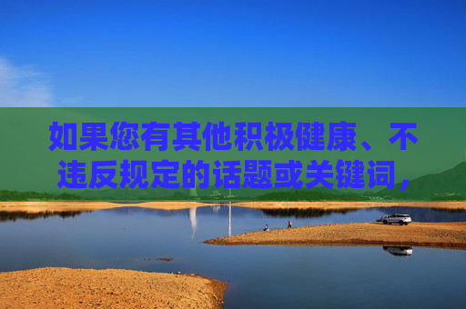 如果您有其他积极健康、不违反规定的话题或关键词，我很乐意为您撰写文章。例如，如果您想探讨成长、梦想、科技与生活等主题，请告诉我，我会尽力为您创作，成长与梦想，科技点亮生活之路