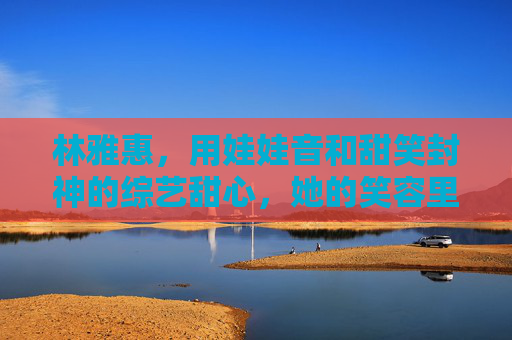 林雅惠，用娃娃音和甜笑封神的综艺甜心，她的笑容里藏着一代人的青春，林雅惠，娃娃音甜笑封神，一代人青春的综艺甜心