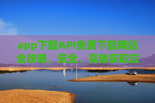 app下载API免费下载网站全攻略，安全、高效获取应用资源的指南，App下载API与免费网站全攻略，安全高效获取应用资源指南